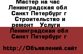 Мастер на час - Ленинградская обл., Санкт-Петербург г. Строительство и ремонт » Услуги   . Ленинградская обл.,Санкт-Петербург г.